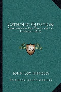 portada catholic question: substance of the speech of j. c. hippisley (1812) (en Inglés)