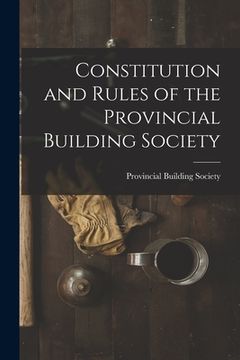 portada Constitution and Rules of the Provincial Building Society [microform] (en Inglés)