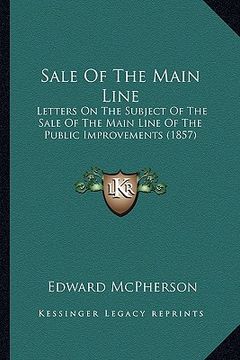 portada sale of the main line: letters on the subject of the sale of the main line of the public improvements (1857) (en Inglés)