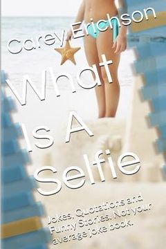 portada What Is A Selfie: Hilarious Jokes, Great Quotations and Funny Stories (en Inglés)