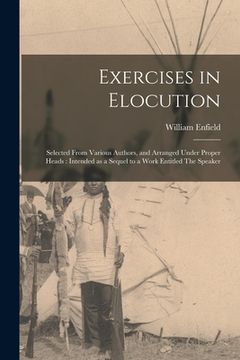 portada Exercises in Elocution: Selected From Various Authors, and Arranged Under Proper Heads: Intended as a Sequel to a Work Entitled The Speaker (en Inglés)