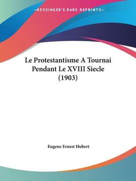 portada Le Protestantisme A Tournai Pendant Le XVIII Siecle (1903) (en Francés)