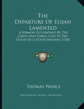 portada the departure of elijah lamented: a sermon occasioned by the great and public loss in the death of cotton mather (1728)