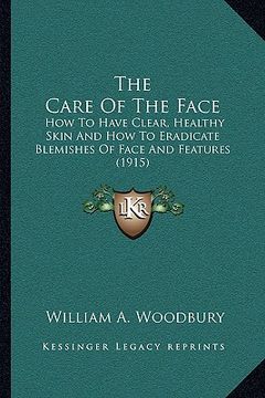 portada the care of the face: how to have clear, healthy skin and how to eradicate blemishes of face and features (1915) (in English)