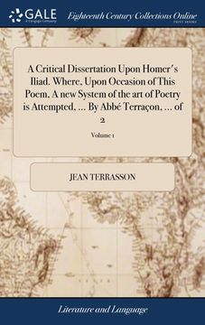 portada A Critical Dissertation Upon Homer's Iliad. Where, Upon Occasion of This Poem, A new System of the art of Poetry is Attempted, ... By Abbé Terraçon, . (en Inglés)
