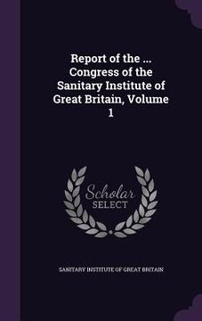 portada Report of the ... Congress of the Sanitary Institute of Great Britain, Volume 1 (in English)