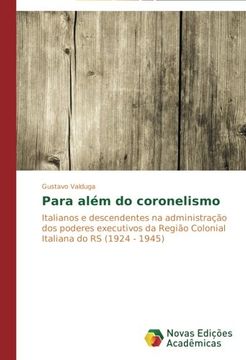 portada Para além do coronelismo: Italianos e descendentes na administração dos poderes executivos da Região Colonial Italiana do RS (1924 - 1945)
