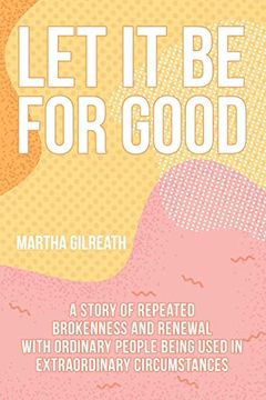 portada Let it be for Good: A Story of Repeated Brokenness and Renewal With Ordinary People Being Used in Extraordinary Circumstances (en Inglés)