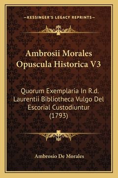portada Ambrosii Morales Opuscula Historica V3: Quorum Exemplaria In R.d. Laurentii Bibliotheca Vulgo Del Escorial Custodiuntur (1793) (en Latin)