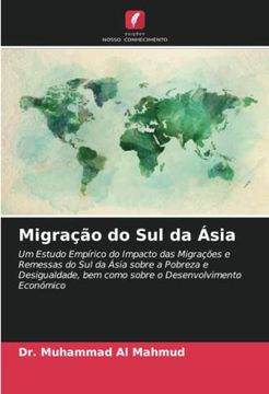 portada Migração do sul da Ásia: Um Estudo Empírico do Impacto das Migrações e Remessas do sul da Ásia Sobre a Pobreza e Desigualdade, bem Como Sobre o Desenvolvimento Económico (en Portugués)