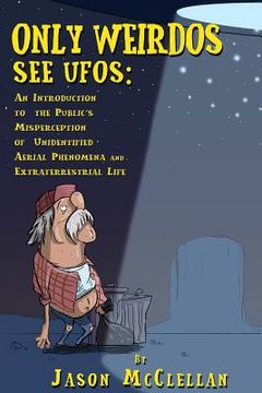 portada Only Weirdos See UFOs: An Introduction to the Public's Misperception of Unidentified Aerial Phenomena and Extraterrestrial Life (en Inglés)