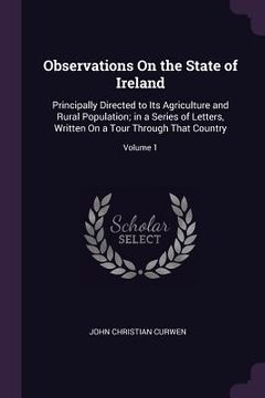 portada Observations On the State of Ireland: Principally Directed to Its Agriculture and Rural Population; in a Series of Letters, Written On a Tour Through (in English)