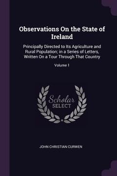 portada Observations On the State of Ireland: Principally Directed to Its Agriculture and Rural Population; in a Series of Letters, Written On a Tour Through