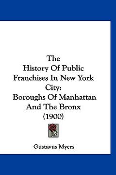 portada the history of public franchises in new york city: boroughs of manhattan and the bronx (1900) (en Inglés)
