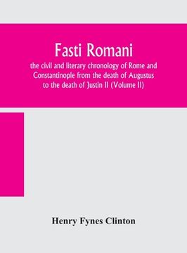 portada Fasti romani, the civil and literary chronology of Rome and Constantinople from the death of Augustus to the death of Justin II (Volume II)