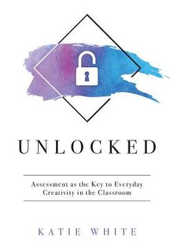 portada Unlocked: Assessment As The Key To Everyday Creativity In The Classroom (teaching And Measuring Creativity And Creative Skills) (en Inglés)