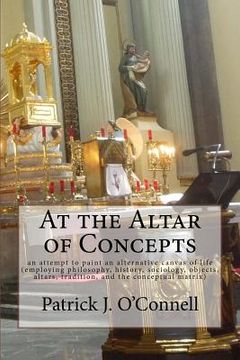 portada At the Altar of Concepts: an attempt to paint an alternative canvas of life (employing philosophy, history, sociology, objects, altars, traditio
