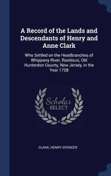 portada A Record of the Lands and Descendants of Henry and Anne Clark: Who Settled on the Headbranches of Whippany River, Roxiticus, Old Hunterdon County, New