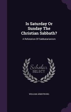 portada Is Saturday Or Sunday The Christian Sabbath?: A Refutation Of Sabbatarianism