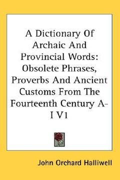 portada a dictionary of archaic and provincial words: obsolete phrases, proverbs and ancient customs from the fourteenth century a-i v1 (en Inglés)