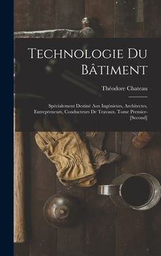 portada Technologie Du Bâtiment: Spécialement Destiné Aux Ingénieurs, Architectes, Entrepreneurs, Conducteurs De Travaux. Tome Premier-[Second] (in French)