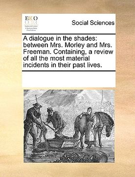 portada a dialogue in the shades: between mrs. morley and mrs. freeman. containing, a review of all the most material incidents in their past lives. (en Inglés)
