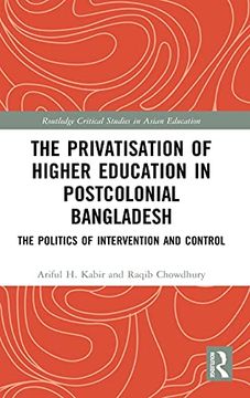 portada The Privatisation of Higher Education in Postcolonial Bangladesh: The Politics of Intervention and Control (Routledge Critical Studies in Asian Education) (in English)