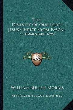 portada the divinity of our lord jesus christ from pascal: a commentary (1898) (en Inglés)