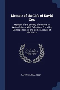 portada Memoir of the Life of David Cox: Member of the Society of Painters in Water Colours, With Selections From His Correspondence, and Some Account of His (en Inglés)