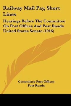 portada railway mail pay, short lines: hearings before the committee on post offices and post roads united states senate (1916) (en Inglés)