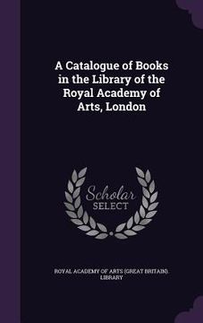 portada A Catalogue of Books in the Library of the Royal Academy of Arts, London (en Inglés)