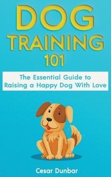 portada Dog Training 101: The Essential Guide to Raising A Happy Dog With Love. Train The Perfect Dog Through House Training, Basic Commands, Cr (en Inglés)