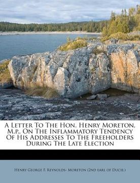portada a letter to the hon. henry moreton, m.p., on the inflammatory tendency of his addresses to the freeholders during the late election (in English)