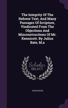 portada The Integrity Of The Hebrew Text, And Many Passages Of Scripture, Vindicated From The Objections And Misconstructions Of Mr. Kennicott. By Julius Bate