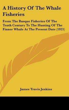 portada a history of the whale fisheries: from the basque fisheries of the tenth century to the hunting of the finner whale at the present date (1921) (en Inglés)