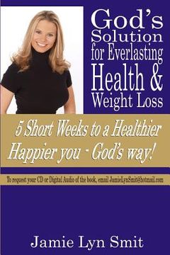portada God's Solution for Everlasting Health & Weight Loss: 5 Short Weeks to a Healthier Happier You - God's Way! (en Inglés)