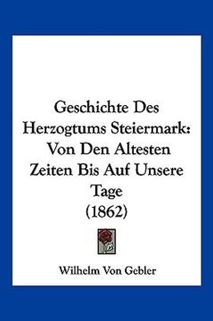 portada Geschichte Des Herzogtums Steiermark: Von Den Altesten Zeiten Bis Auf Unsere Tage (1862) (en Alemán)