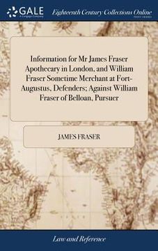 portada Information for Mr James Fraser Apothecary in London, and William Fraser Sometime Merchant at Fort-Augustus, Defenders; Against William Fraser of Bell (en Inglés)