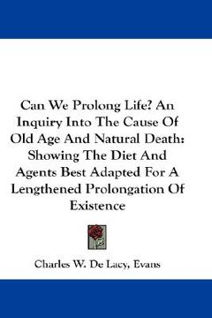 portada can we prolong life? an inquiry into the cause of old age and natural death: showing the diet and agents best adapted for a lengthened prolongation of (en Inglés)