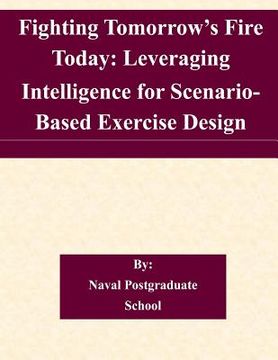 portada Fighting Tomorrow's Fire Today: Leveraging Intelligence for Scenario- Based Exercise Design (en Inglés)