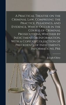 portada A Practical Treatise on the Criminal law, Comprising the Practice, Pleadings, and Evidence, Which Occur in the Course of Criminal Prosecutions, Whethe (en Inglés)
