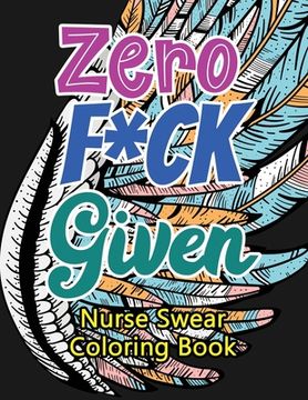 portada Zero F*ck Given Nurse Swear Coloring Book: A Humorous Snarky & Unique Adult Coloring Book for Registered Nurses, Nurses Stress Relief and Mood Lifting (in English)