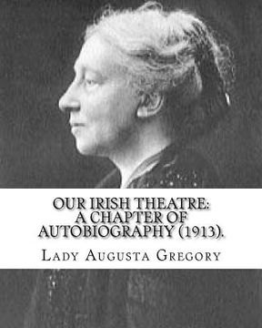 portada Our Irish Theatre: A Chapter of Autobiography (1913). By: Lady Gregory: Theater, Ireland (en Inglés)