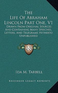 portada the life of abraham lincoln part one, v1: drawn from original sources and containing many speeches, letters, and telegrams hitherto unpublished (en Inglés)