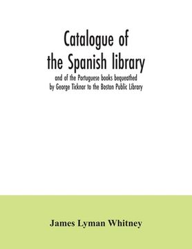 portada Catalogue of the Spanish library and of the Portuguese books bequeathed by George Ticknor to the Boston Public Library. Together with the collection o (en Inglés)