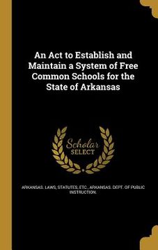 portada An Act to Establish and Maintain a System of Free Common Schools for the State of Arkansas