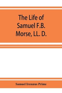 portada The life of Samuel F.B. Morse, LL. D.: inventor of the electro-magnetic recording telegraph (en Inglés)