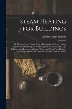 portada Steam Heating for Buildings; or Hints to Steam Fitters, Being a Description of Steam Heating Apparatus for Warming and Ventilating Private Houses and (en Inglés)