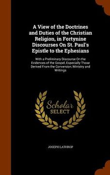 portada A View of the Doctrines and Duties of the Christian Religion, in Fortynine Discourses On St. Paul's Epistle to the Ephesians: With a Preliminary Disco
