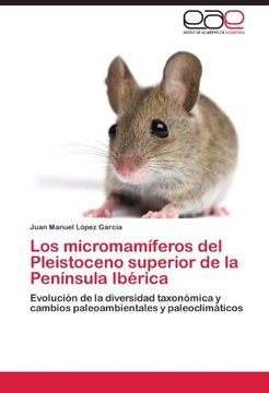 portada Los micromamíferos del Pleistoceno superior de la Península Ibérica: Evolución de la diversidad taxonómica y cambios paleoambientales y paleoclimáticos